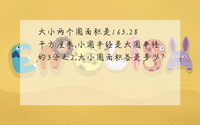 大小两个圆面积是163.28平方厘米,小圆半径是大圆半径的3分之2,大小圆面积各是多少?