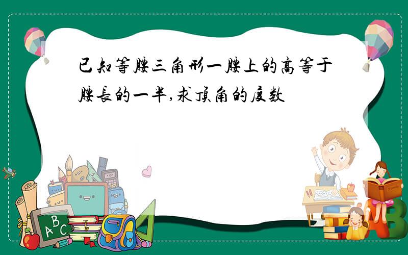 已知等腰三角形一腰上的高等于腰长的一半,求顶角的度数