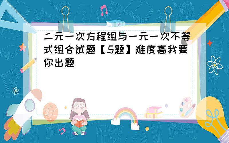 二元一次方程组与一元一次不等式组合试题【5题】难度高我要你出题