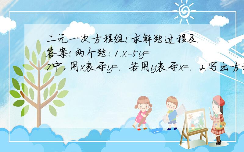 二元一次方程组!求解题过程及答案!两个题：1.x-5y=7中,用x表示y=.  若用y表示x=.  2.写出方程3x+4y=-20的非正整数解：.过程可以直白地说 例如：5y的3次方等等.