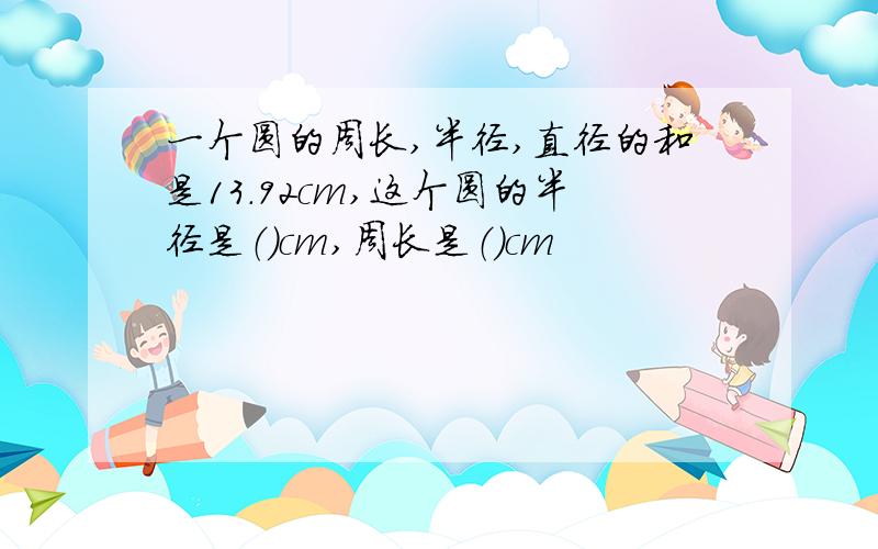 一个圆的周长,半径,直径的和是13.92cm,这个圆的半径是（）cm,周长是（）cm