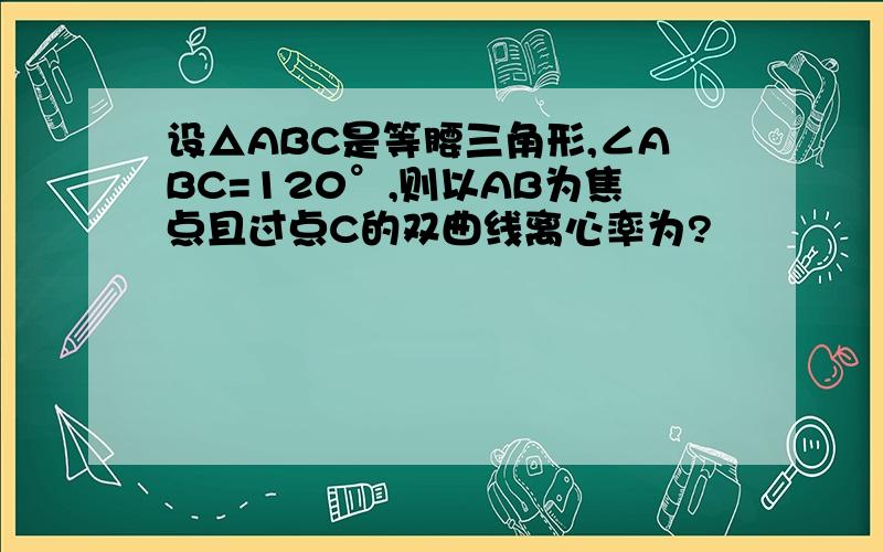 设△ABC是等腰三角形,∠ABC=120°,则以AB为焦点且过点C的双曲线离心率为?