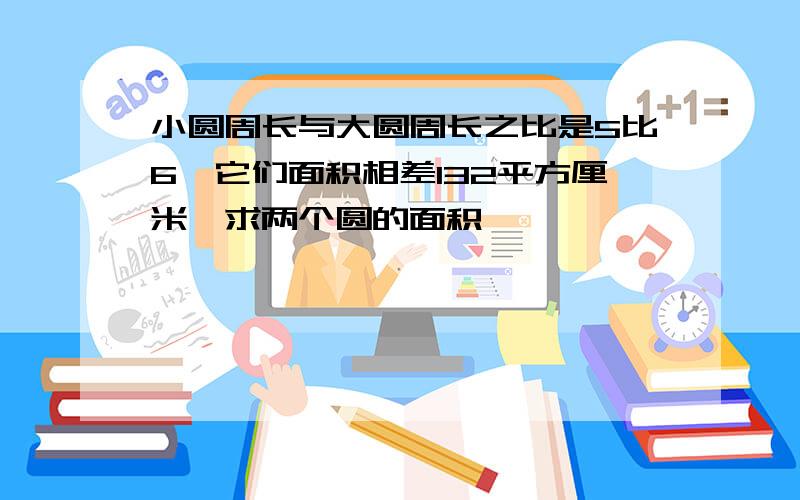 小圆周长与大圆周长之比是5比6,它们面积相差132平方厘米,求两个圆的面积