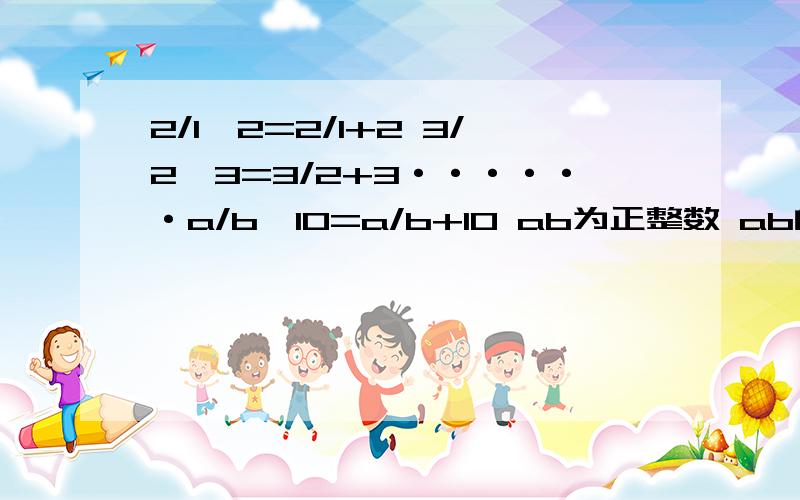 2/1×2=2/1+2 3/2×3=3/2+3······a/b×10=a/b+10 ab为正整数 ab的最小值是2/1×2=2/1+2 3/2×3=3/2+3······a/b×10=a/b+10 （ab为正整数）ab的最小值是