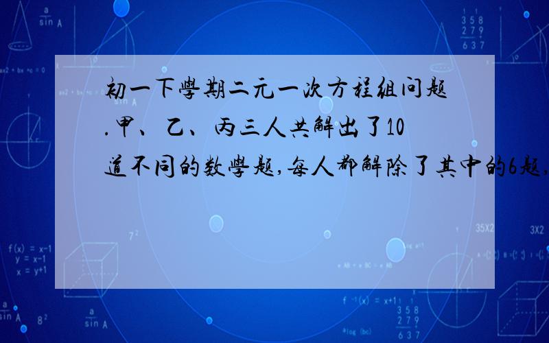 初一下学期二元一次方程组问题.甲、乙、丙三人共解出了10道不同的数学题,每人都解除了其中的6题,将其中只有1人解出的题叫做难题,2人解出的题叫做中档题,3人都解出的叫做容易题,他们通