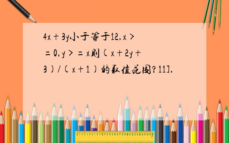 4x+3y小于等于12,x>=0,y>=x则(x+2y+3)/(x+1)的取值范围?11],