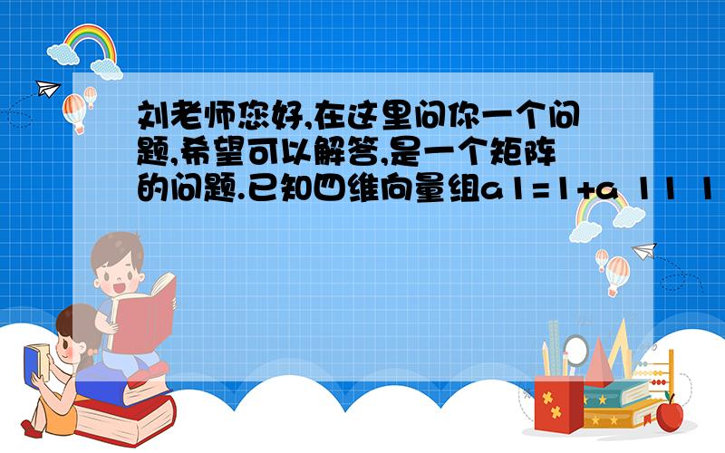 刘老师您好,在这里问你一个问题,希望可以解答,是一个矩阵的问题.已知四维向量组a1=1+a 11 1 a2=2 2+a2 2a3=3 33+a 3a4=4 4 4 4+a求a为何值时,上面的向量组线性相关?当它们线性相关时,求其一个最大线