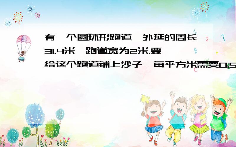 有一个圆环形跑道,外延的周长31.4米,跑道宽为2米.要给这个跑道铺上沙子,每平方米需要0.5吨,沙子多少