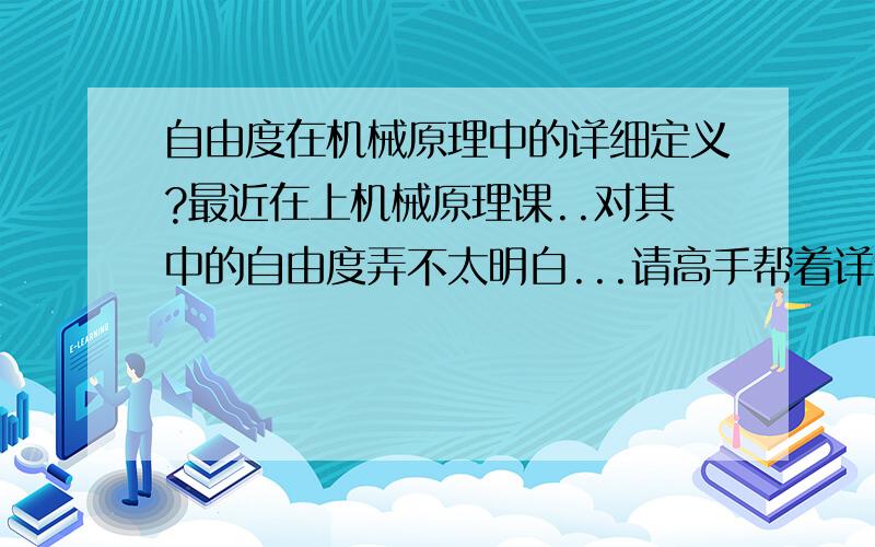 自由度在机械原理中的详细定义?最近在上机械原理课..对其中的自由度弄不太明白...请高手帮着详细解释一下~~~谢啦~~