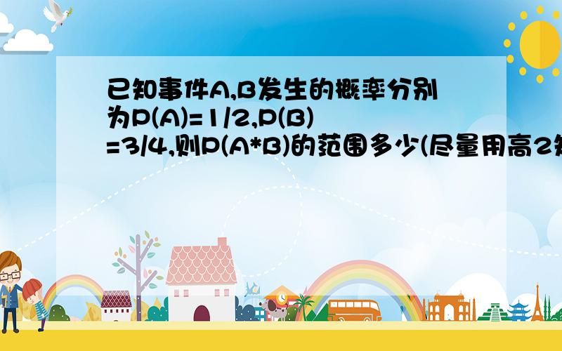 已知事件A,B发生的概率分别为P(A)=1/2,P(B)=3/4,则P(A*B)的范围多少(尽量用高2知识来解释)