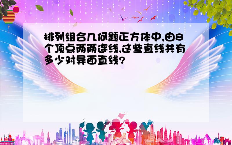 排列组合几何题正方体中,由8个顶点两两连线,这些直线共有多少对异面直线?