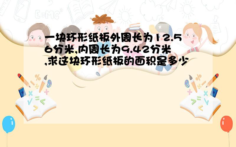 一块环形纸板外周长为12.56分米,内周长为9.42分米,求这块环形纸板的面积是多少