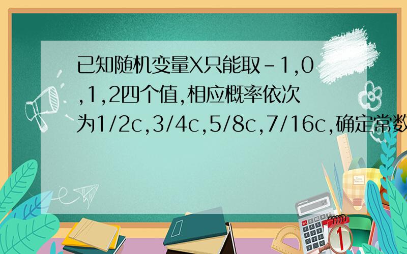 已知随机变量X只能取-1,0,1,2四个值,相应概率依次为1/2c,3/4c,5/8c,7/16c,确定常数c,计算P（X〈1,X不为0,求X的分布函数并做出其图像