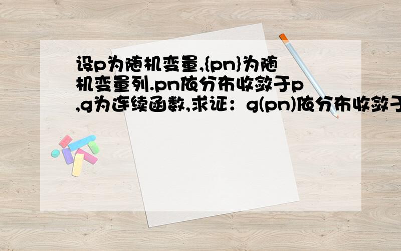 设p为随机变量,{pn}为随机变量列.pn依分布收敛于p,g为连续函数,求证：g(pn)依分布收敛于g(p)