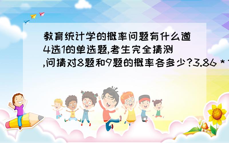 教育统计学的概率问题有什么道4选1的单选题,考生完全猜测,问猜对8题和9题的概率各多少?3.86＊10负4次方 ,2.86＊10负5次方