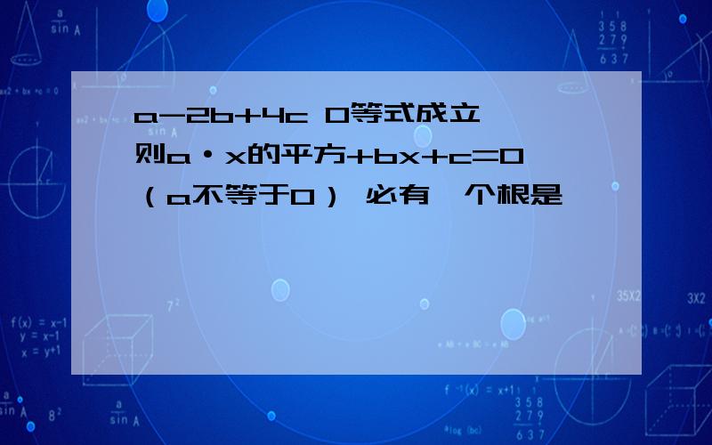 a-2b+4c 0等式成立,则a·x的平方+bx+c=0（a不等于0） 必有一个根是