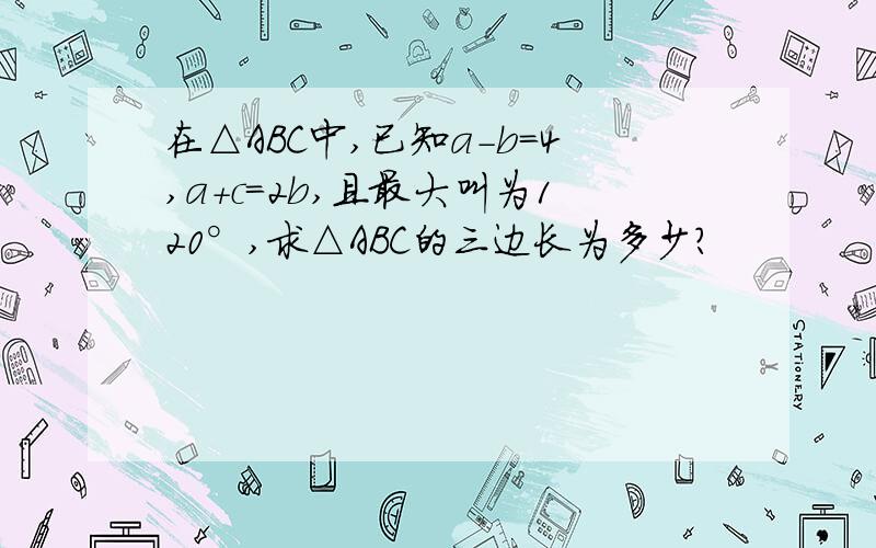 在△ABC中,已知a-b=4,a+c=2b,且最大叫为120°,求△ABC的三边长为多少?