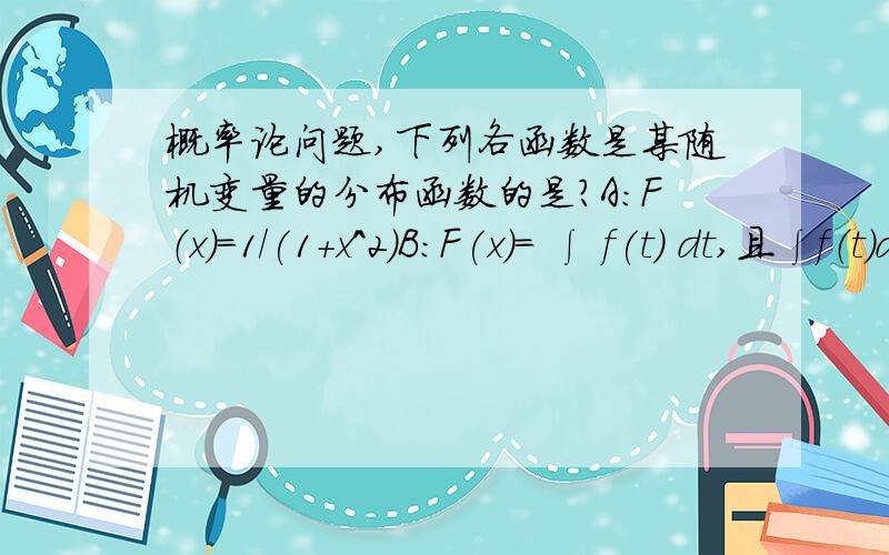 概率论问题,下列各函数是某随机变量的分布函数的是?A：F（x）=1/(1+x^2)B:F(x)= ∫ f(t) dt,且∫f（t）dt=1C:F(x)= 1/(1+x^2),x0 D:F(x)= 0,x0