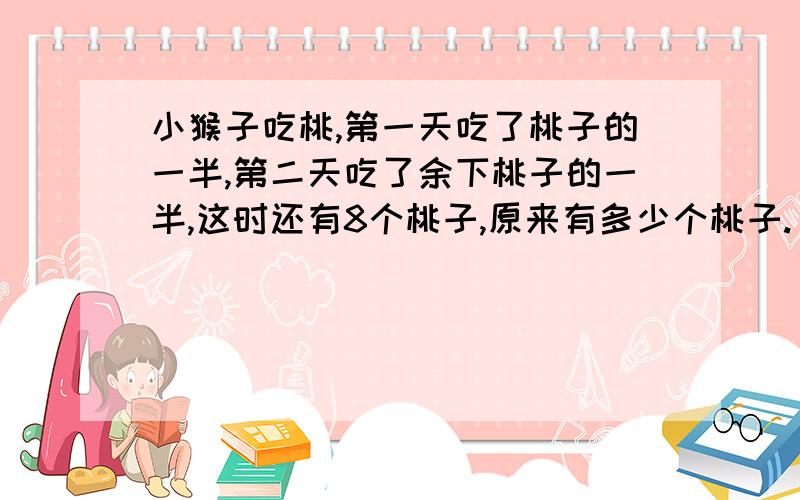 小猴子吃桃,第一天吃了桃子的一半,第二天吃了余下桃子的一半,这时还有8个桃子,原来有多少个桃子.