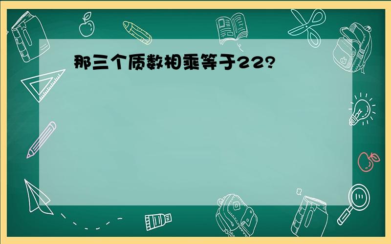 那三个质数相乘等于22?