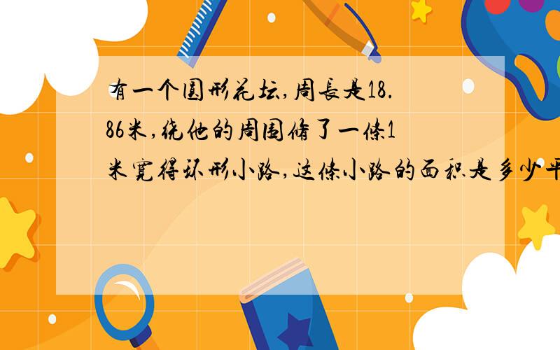 有一个圆形花坛,周长是18.86米,绕他的周围修了一条1米宽得环形小路,这条小路的面积是多少平方米?