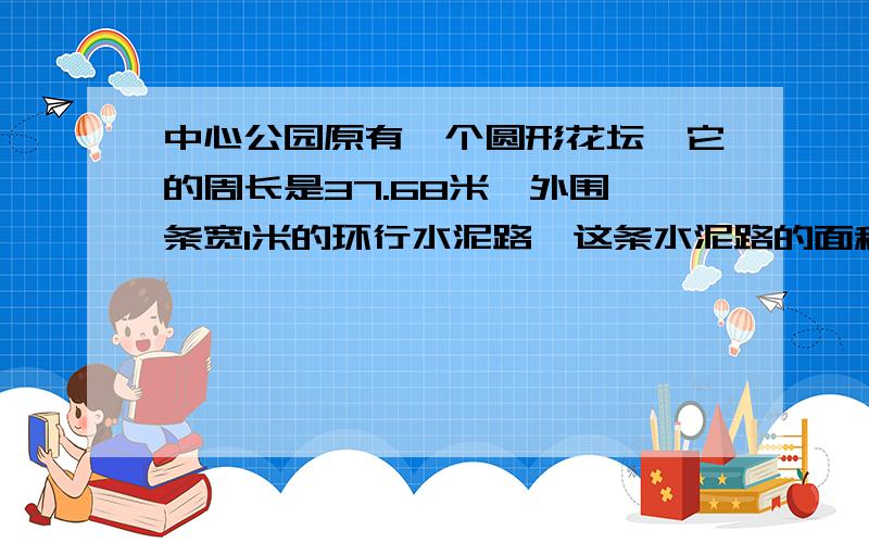 中心公园原有一个圆形花坛,它的周长是37.68米,外围一条宽1米的环行水泥路,这条水泥路的面积是多少?