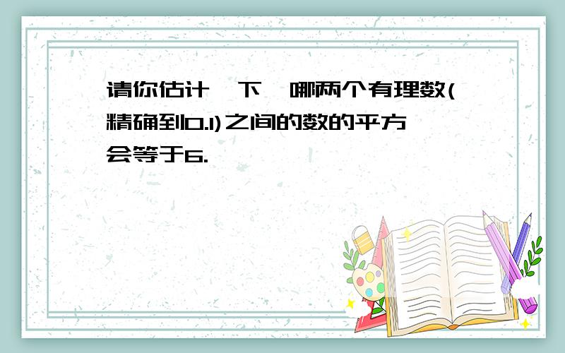 请你估计一下,哪两个有理数(精确到0.1)之间的数的平方会等于6.