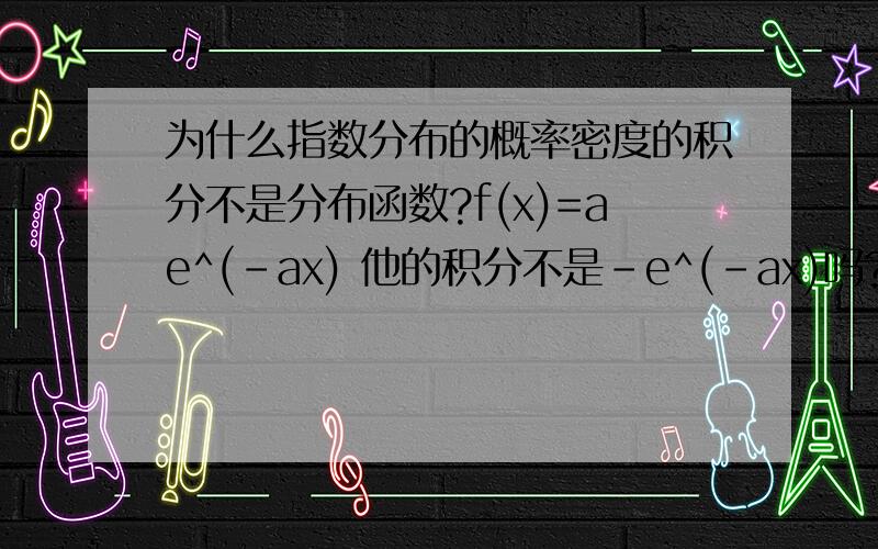 为什么指数分布的概率密度的积分不是分布函数?f(x)=ae^(-ax) 他的积分不是-e^(-ax)吗?但是F（x）=1-e^(-ax) 为什么加个1啊