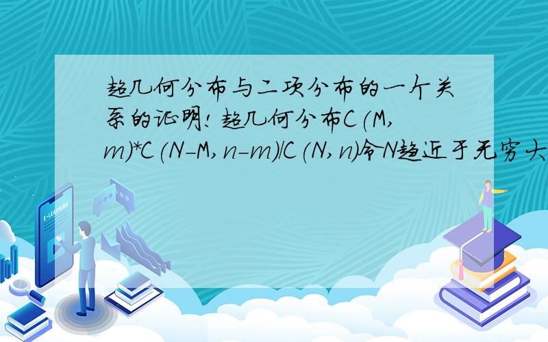 超几何分布与二项分布的一个关系的证明!超几何分布C(M,m)*C(N-M,n-m)/C(N,n)令N趋近于无穷大,M趋近于无穷大但M/N趋近于p,0