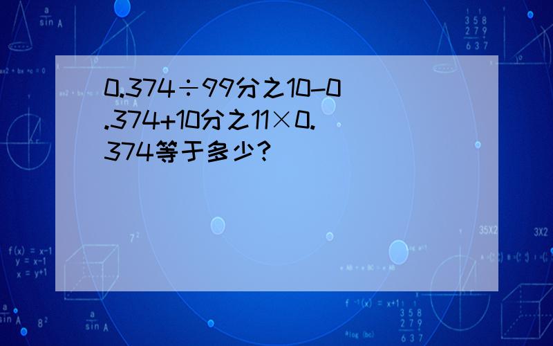 0.374÷99分之10-0.374+10分之11×0.374等于多少?