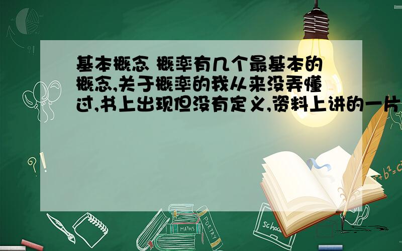 基本概念 概率有几个最基本的概念,关于概率的我从来没弄懂过,书上出现但没有定义,资料上讲的一片混乱,望明白人解释一下1.事件(概率上的事件!)2.基本事件3.试验4.随机试验