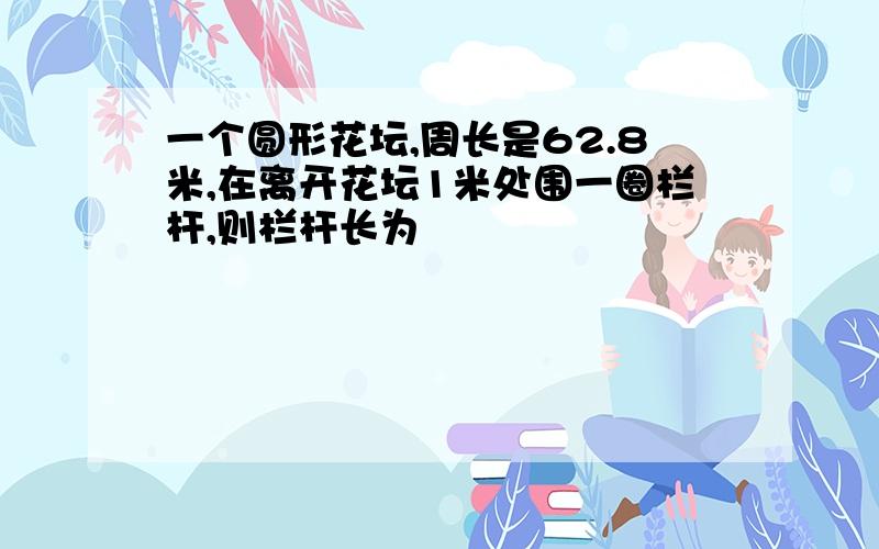 一个圆形花坛,周长是62.8米,在离开花坛1米处围一圈栏杆,则栏杆长为