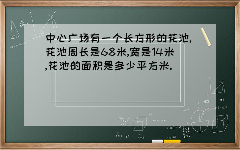 中心广场有一个长方形的花池,花池周长是68米,宽是14米,花池的面积是多少平方米.