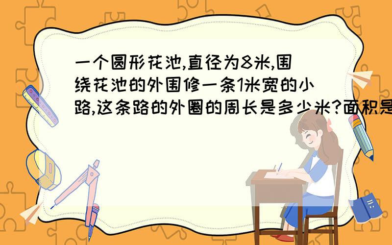 一个圆形花池,直径为8米,围绕花池的外围修一条1米宽的小路,这条路的外圈的周长是多少米?面积是多少?