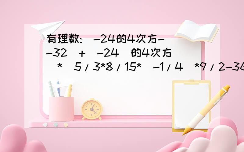 有理数:[-24的4次方-(-32)+(-24)的4次方]*[5/3*8/15*(-1/4)*9/2-36]*1/32=