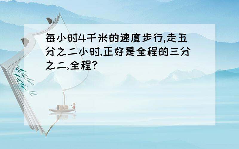 每小时4千米的速度步行,走五分之二小时,正好是全程的三分之二,全程?