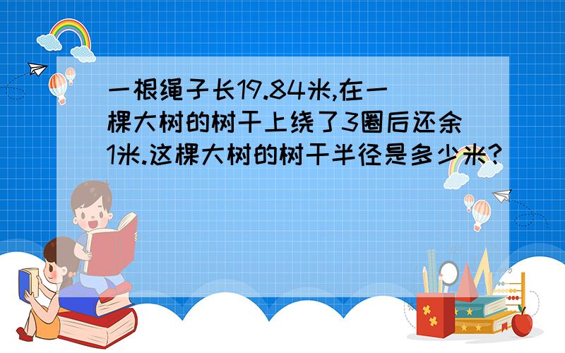 一根绳子长19.84米,在一棵大树的树干上绕了3圈后还余1米.这棵大树的树干半径是多少米?