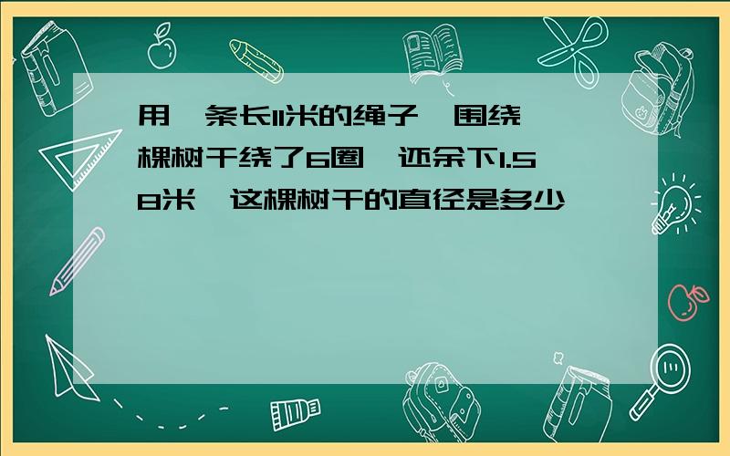 用一条长11米的绳子,围绕一棵树干绕了6圈,还余下1.58米,这棵树干的直径是多少