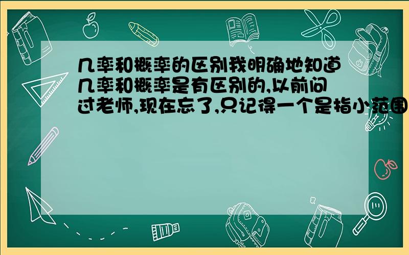 几率和概率的区别我明确地知道几率和概率是有区别的,以前问过老师,现在忘了,只记得一个是指小范围的,一个是指大范围的,例如一枚硬币,抛十次,人头向上6次,一个是60%,而另一个却是50%,求