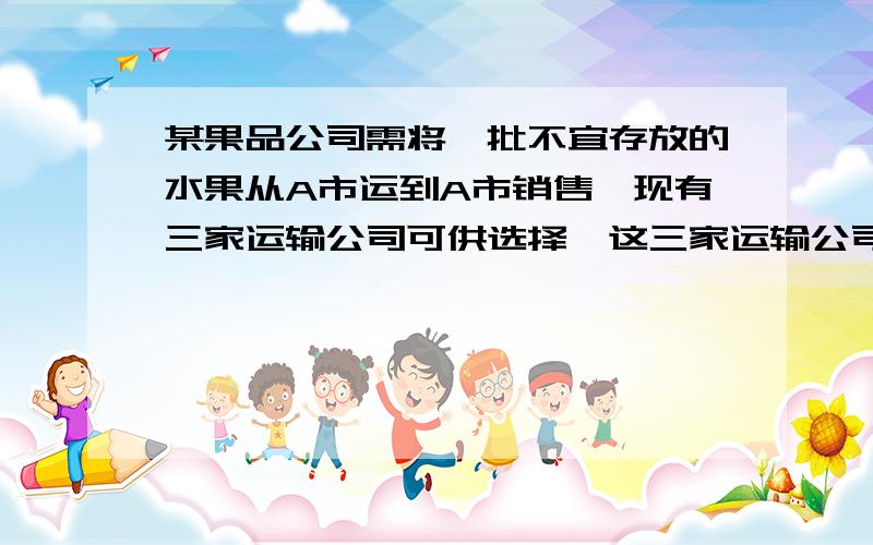 某果品公司需将一批不宜存放的水果从A市运到A市销售,现有三家运输公司可供选择,这三家运输公司提供的信息如下：甲公司,运输速度60千米/小时,运输费用6元/千米,包装与装卸时间4小时,包