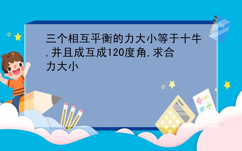 三个相互平衡的力大小等于十牛,并且成互成120度角,求合力大小