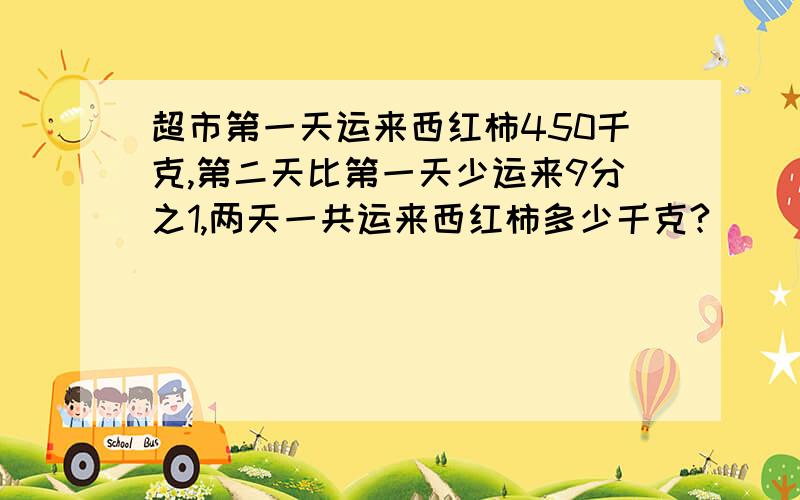 超市第一天运来西红柿450千克,第二天比第一天少运来9分之1,两天一共运来西红柿多少千克?