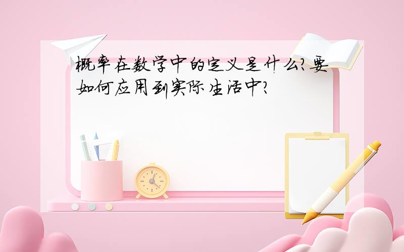 概率在数学中的定义是什么?要如何应用到实际生活中?