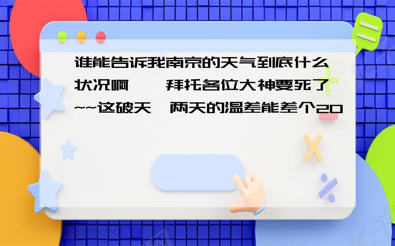 谁能告诉我南京的天气到底什么状况啊……拜托各位大神要死了~~这破天,两天的温差能差个20°~