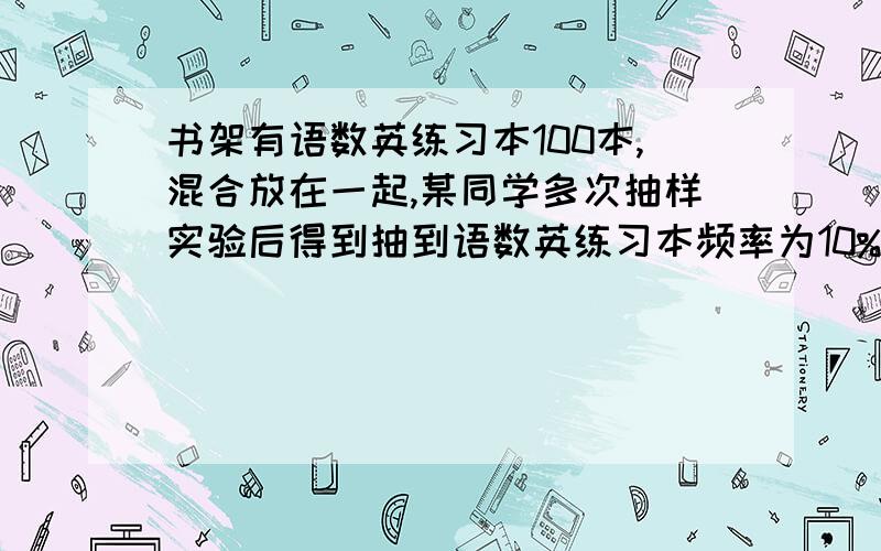 书架有语数英练习本100本,混合放在一起,某同学多次抽样实验后得到抽到语数英练习本频率为10%,35%,55%,求三种练习本数量