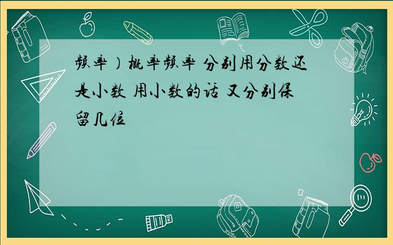 频率）概率频率 分别用分数还是小数 用小数的话 又分别保留几位