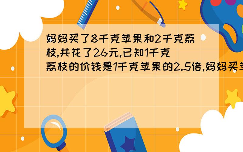 妈妈买了8千克苹果和2千克荔枝,共花了26元,已知1千克荔枝的价钱是1千克苹果的2.5倍,妈妈买苹果和荔枝各用多少元?