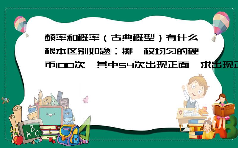 频率和概率（古典概型）有什么根本区别如题：掷一枚均匀的硬币100次,其中54次出现正面,求出现正面的频率.这道题能求概率吗?求的话该是多少.顺便解释一下等可能性与不等性.thanks~