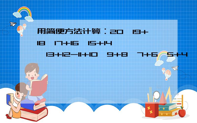 用简便方法计算：20—19+18—17+16—15+14—13+12-11+10—9+8—7+6—5+4—3+2—1