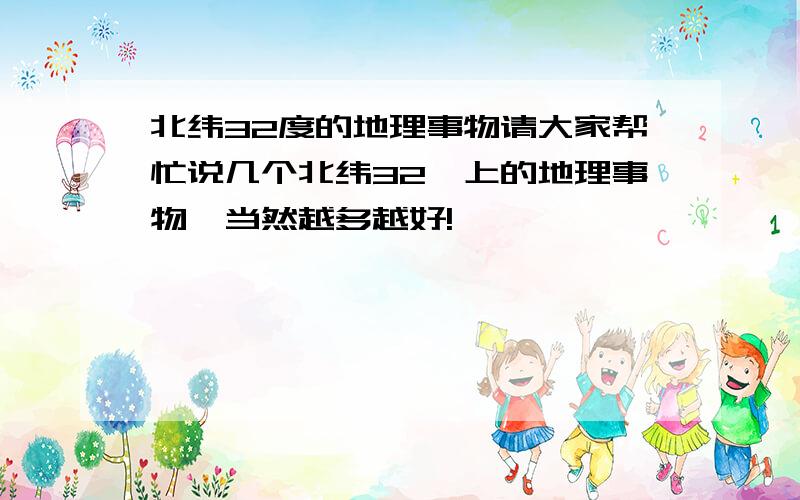 北纬32度的地理事物请大家帮忙说几个北纬32°上的地理事物,当然越多越好!